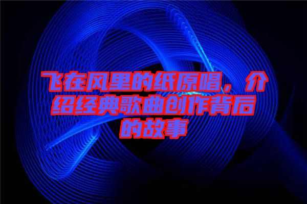 飛在風(fēng)里的紙原唱，介紹經(jīng)典歌曲創(chuàng)作背后的故事