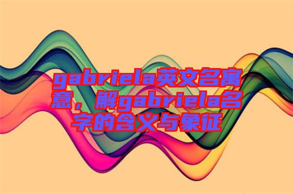 gabriela英文名寓意，解gabriela名字的含義與象征