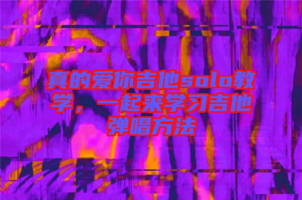真的愛你吉他solo教學(xué)，一起來學(xué)習(xí)吉他彈唱方法