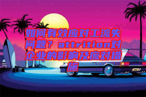 如何有效應(yīng)對(duì)工流失問(wèn)題？attrition對(duì)企業(yè)的影響及應(yīng)對(duì)措施