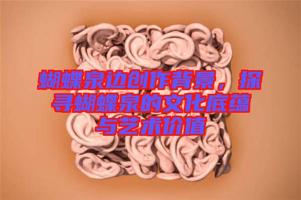 蝴蝶泉邊創(chuàng)作背景，探尋蝴蝶泉的文化底蘊與藝術(shù)價值