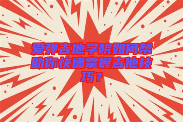 愛彈吉他學(xué)院如何幫助你快速掌握吉他技巧？