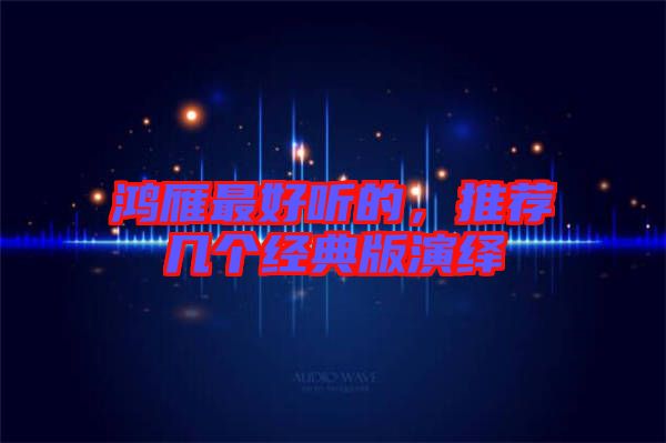鴻雁最好聽的，推薦幾個(gè)經(jīng)典版演繹