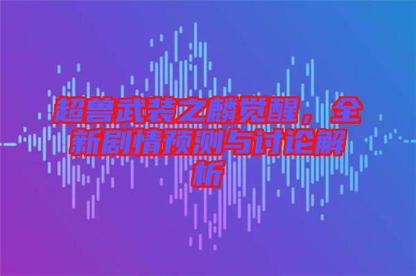 超獸武裝之麟覺醒，全新劇情預(yù)測(cè)與討論解析