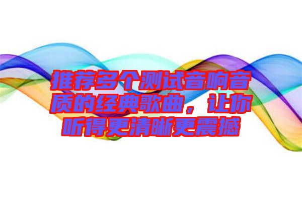 推薦多個(gè)測(cè)試音響音質(zhì)的經(jīng)典歌曲，讓你聽得更清晰更震撼