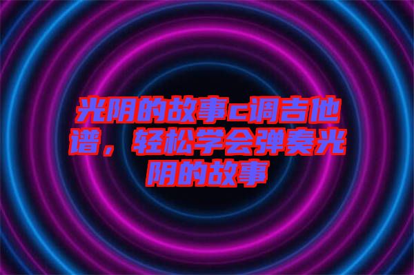 光陰的故事c調(diào)吉他譜，輕松學(xué)會(huì)彈奏光陰的故事
