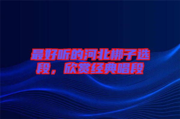 最好聽(tīng)的河北梆子選段，欣賞經(jīng)典唱段