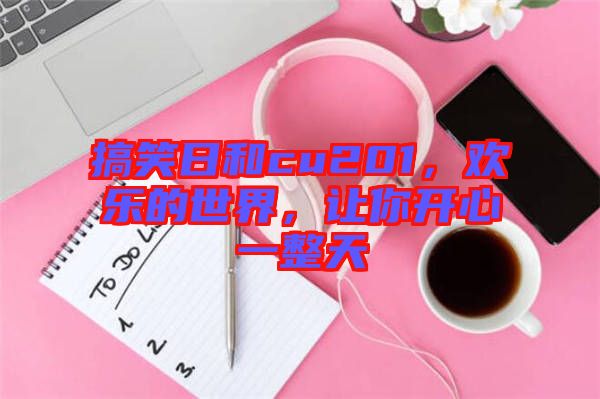 搞笑日和cu201，歡樂的世界，讓你開心一整天