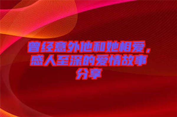 曾經(jīng)意外他和她相愛，感人至深的愛情故事分享