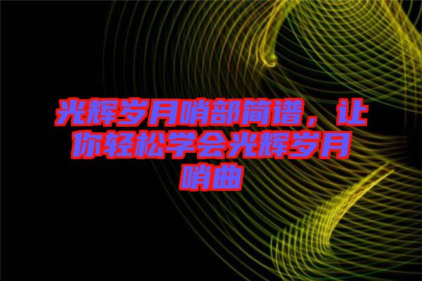 光輝歲月哨部簡(jiǎn)譜，讓你輕松學(xué)會(huì)光輝歲月哨曲