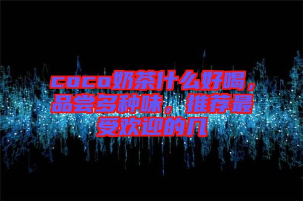 coco奶茶什么好喝，品嘗多種味，推薦最受歡迎的幾
