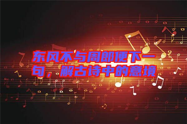 東風(fēng)不與周郎便下一句，解古詩中的意境