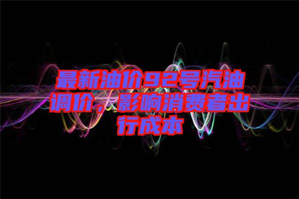 最新油價92號汽油調(diào)價，影響消費者出行成本