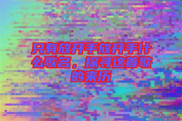 只有放開手放開手什么歌名，探尋這首歌的來(lái)歷