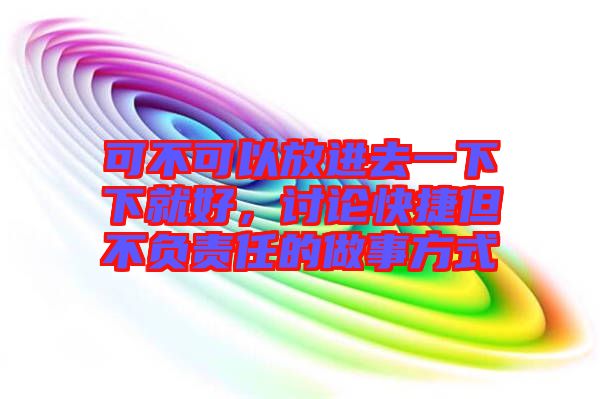 可不可以放進(jìn)去一下下就好，討論快捷但不負(fù)責(zé)任的做事方式