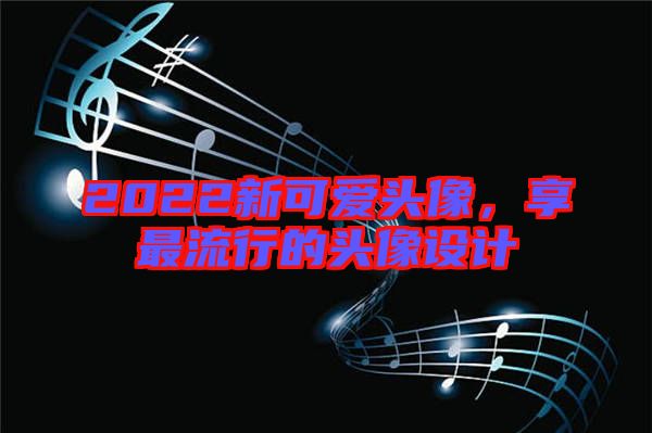 2022新可愛頭像，享最流行的頭像設(shè)計