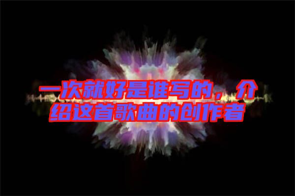 一次就好是誰(shuí)寫(xiě)的，介紹這首歌曲的創(chuàng)作者
