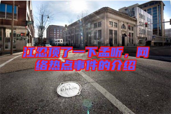 江忍頂了一下孟聽(tīng)，網(wǎng)絡(luò)熱點(diǎn)事件的介紹