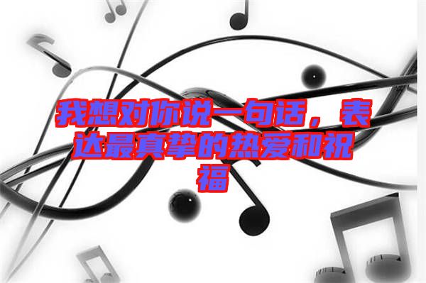 我想對你說一句話，表達最真摯的熱愛和祝福