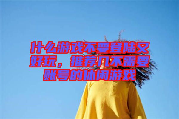 什么游戲不要登陸又好玩，推薦幾不需要賬號的休閑游戲