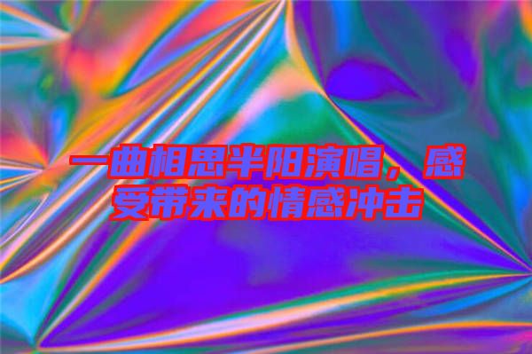 一曲相思半陽演唱，感受帶來的情感沖擊