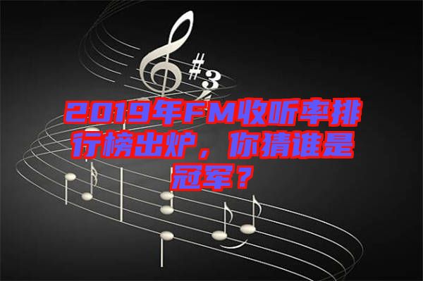 2019年FM收聽率排行榜出爐，你猜誰是冠軍？