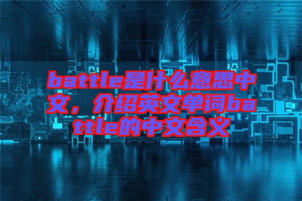 battle是什么意思中文，介紹英文單詞battle的中文含義