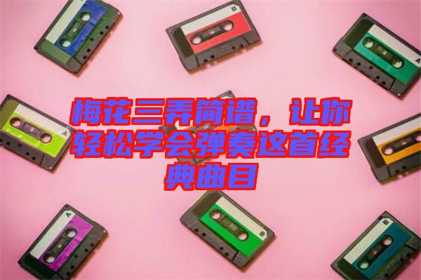 梅花三弄簡譜，讓你輕松學會彈奏這首經(jīng)典曲目