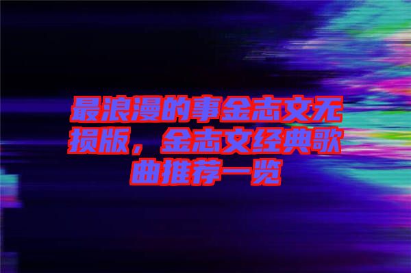 最浪漫的事金志文無(wú)損版，金志文經(jīng)典歌曲推薦一覽