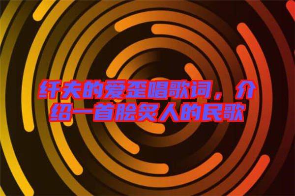 纖夫的愛歪唱歌詞，介紹一首膾炙人的民歌