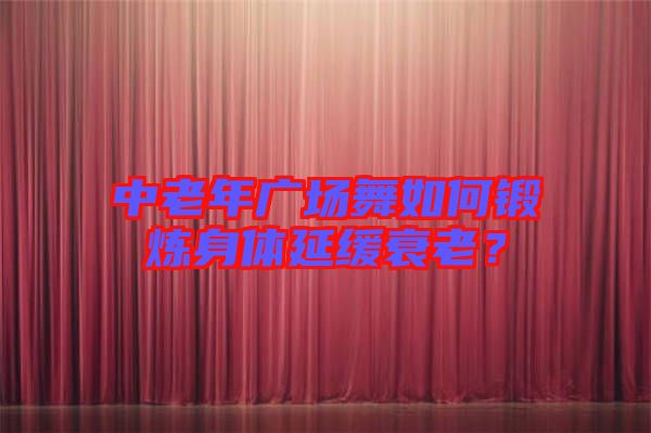 中老年廣場(chǎng)舞如何鍛煉身體延緩衰老？