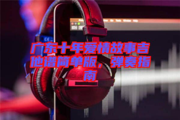 廣東十年愛情故事吉他譜簡單版，彈奏指南