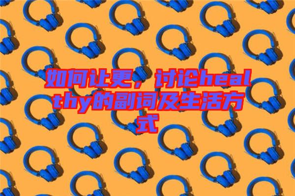 如何讓更，討論healthy的副詞及生活方式