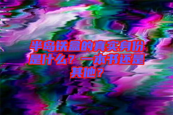 半島鐵盒的真實身份是什么？一本書還是其他？