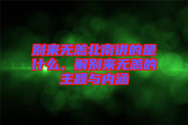 別來(lái)無(wú)恙北南講的是什么，解別來(lái)無(wú)恙的主題與內(nèi)涵