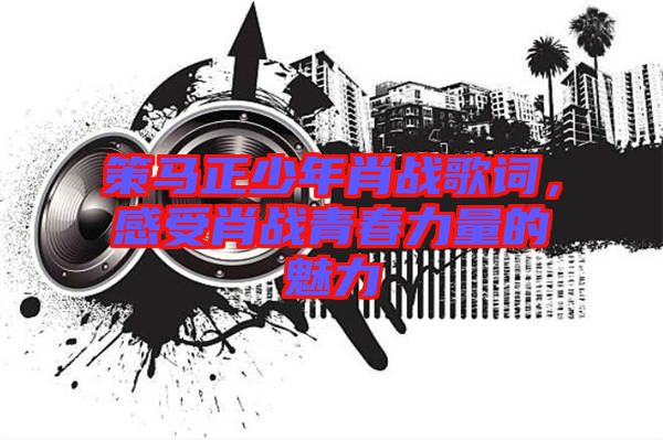 策馬正少年肖戰(zhàn)歌詞，感受肖戰(zhàn)青春力量的魅力