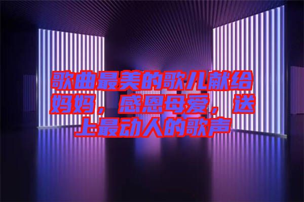 歌曲最美的歌兒獻給媽媽，感恩母愛，送上最動人的歌聲