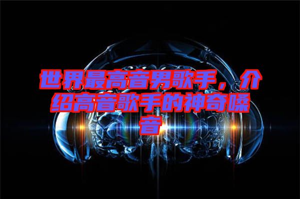 世界最高音男歌手，介紹高音歌手的神奇嗓音