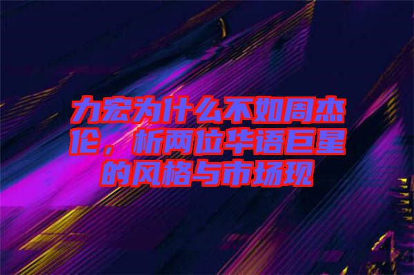 力宏為什么不如周杰倫，析兩位華語巨星的風格與市場現(xiàn)