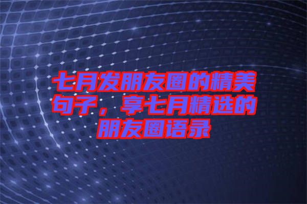 七月發(fā)朋友圈的精美句子，享七月精選的朋友圈語(yǔ)錄