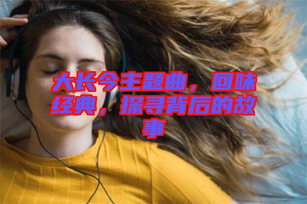 大長(zhǎng)今主題曲，回味經(jīng)典，探尋背后的故事