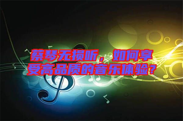 蔡琴無(wú)損聽(tīng)，如何享受高品質(zhì)的音樂(lè)體驗(yàn)？