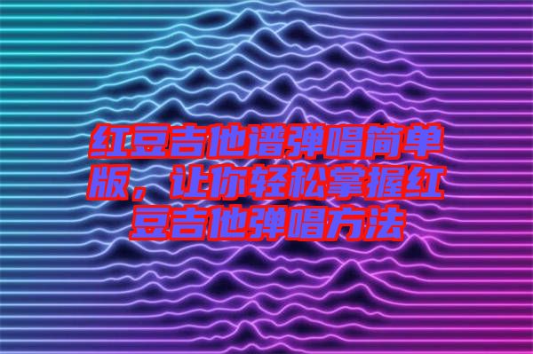 紅豆吉他譜彈唱簡單版，讓你輕松掌握紅豆吉他彈唱方法