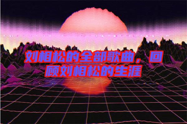 劉相松的全部歌曲，回顧劉相松的生涯