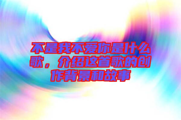 不是我不愛你是什么歌，介紹這首歌的創(chuàng)作背景和故事