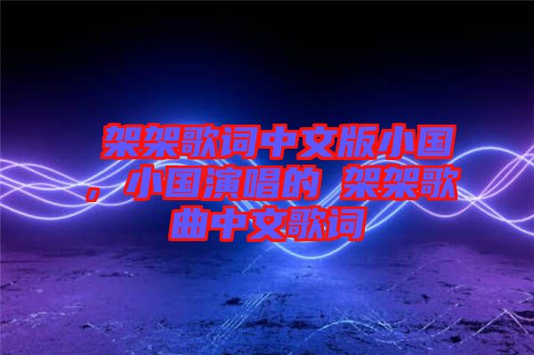 囧架架歌詞中文版小國，小國演唱的囧架架歌曲中文歌詞