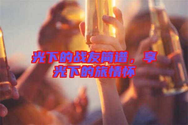 光下的戰(zhàn)友簡譜，享光下的旅情懷
