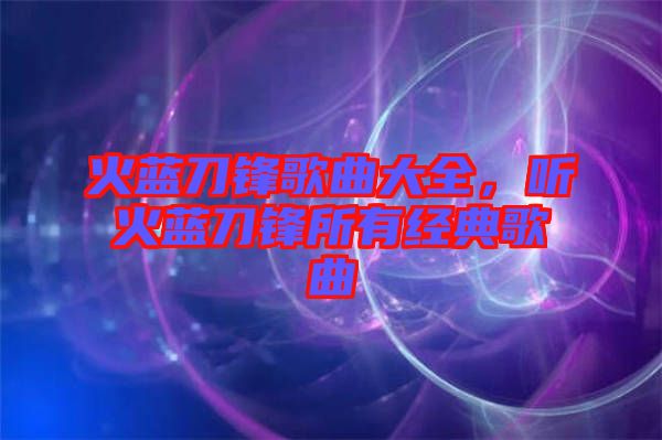 火藍刀鋒歌曲大全，聽火藍刀鋒所有經典歌曲