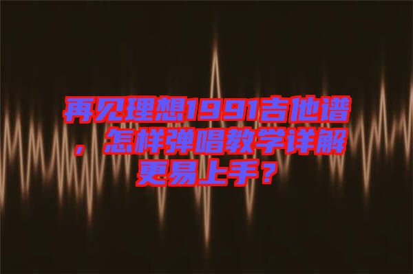 再見(jiàn)理想1991吉他譜，怎樣彈唱教學(xué)詳解更易上手？
