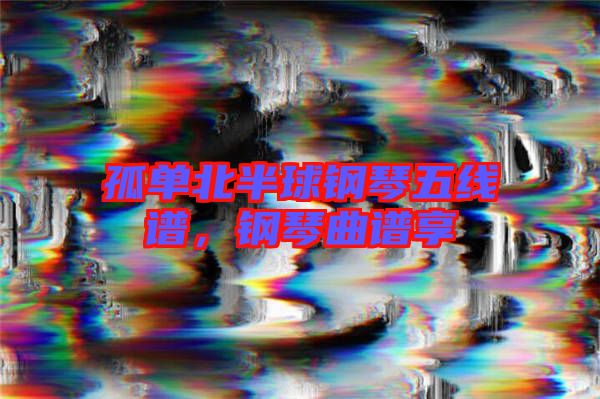 孤單北半球鋼琴五線譜，鋼琴曲譜享